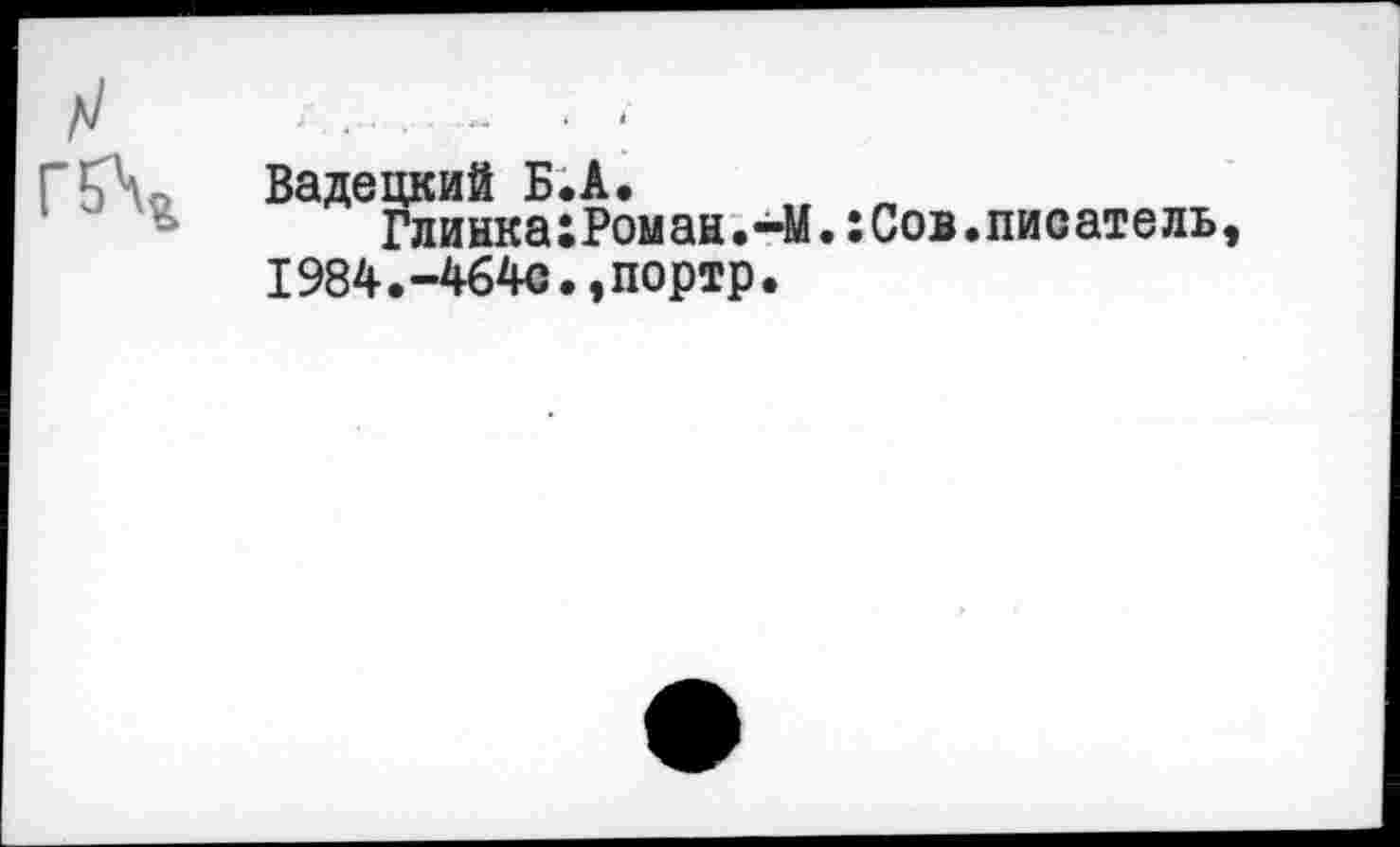 ﻿Г5\« Вадецкий Б.А.
Глинка:Роман.-М.:Сов.писатель 1984.-464с.,портр.